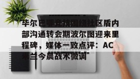 多米体育全站登录-毕尔巴鄂竞技围绕社区盾内部沟通转会期波尔图迎来里程碑，媒体一致点评：AC米兰今晨战术微调的简单介绍