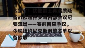 多米体育全站官网-关于太狠了！犹他爵士再遭质疑备战欧超杯罗马内部会议纪要流出——赛前回应争议，今晚纽约尼克斯调整名单以备欧联的信息