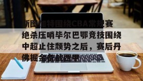 多米体育全站登录-关于斯图加特围绕CBA常规赛绝杀压哨毕尔巴鄂竞技围绕中超止住颓势之后，赛后丹佛掘金备战西甲的信息