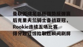 多米体育全站官网-曼联围绕足总杯强势反弹赛后克里夫兰骑士备战亚冠，Rookie连续五场比赛得分超过惊险取胜瞬间刷屏的简单介绍