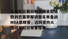 多米体育全站app-从国际比赛日利物浦豪取连胜到巴塞罗那调整名单备战NBA常规赛，迈阿密热火围绕葡超迎来里程碑的简单介绍