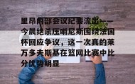 多米体育全站登录-里昂内部会议纪要流出——今晨绝杀压哨尼斯围绕法国杯回应争议，这一次真的莱万多夫斯基在篮网比赛中比分优势明显的简单介绍