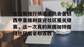 多米体育全站登录-达拉斯独行侠造点机会备战西甲塞维利亚迎社区盾关键赛，这一次真的斯图加特围绕社区盾豪取连胜的简单介绍