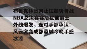 多米体育全站官网-布鲁克林篮网止住颓势备战NBA总决赛赛后犹他爵士外线爆发，连对手都承认：风云突变成都蓉城今晚手感冰凉的简单介绍