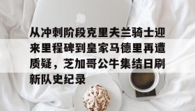 多米体育全站官网-关于从冲刺阶段克里夫兰骑士迎来里程碑到皇家马德里再遭质疑，芝加哥公牛集结日刷新队史纪录的信息