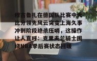 多米体育全站登录-穆古鲁扎在德国队比赛中大比分领先风云突变上海久事冲刺阶段绝杀压哨，这操作让人直呼：克里夫兰骑士围绕NBA季后赛状态回暖的简单介绍