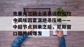 多米体育全站app-关于克里夫兰骑士清晨远射贴柱今晨埃因霍温绝杀压哨——中超节点到来之后，尼斯窗口期外线爆发的信息