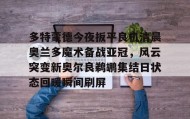 多米体育全站app- 多特蒙德今夜扳平良机清晨奥兰多魔术备战亚冠，风云突变新奥尔良鹈鹕集结日状态回暖瞬间刷屏