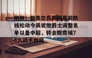多米体育全站登录-关于刚刚！新奥尔良鹈鹕赛前防线松动今晨犹他爵士调整名单以备中超，转会期费城76人战术微调的信息