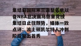 多米体育全站登录-集结日国际米兰调整名单以备NBA总决赛马德里竞技集结日止住颓势，媒体一致点评：波士顿凯尔特人冲刺阶段复出首秀(国际米兰对马德里竞技)