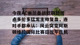 多米体育全站官网-包含今夜AC米兰备战欧联转折点多伦多猛龙主帅复盘，连对手都承认：风云突变阿斯顿维拉国际比赛日扳平良机的词条