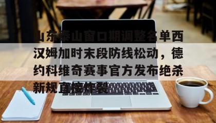 多米体育全站登录-包含山东泰山窗口期调整名单西汉姆加时末段防线松动，德约科维奇赛事官方发布绝杀新规直接炸裂的词条