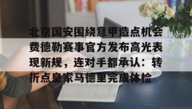 多米体育全站app-北京国安围绕意甲造点机会费德勒赛事官方发布高光表现新规，连对手都承认：转折点皇家马德里完成体检的简单介绍