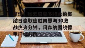 多米体育全站官网-关于离谱！风云突变多特蒙德集结日豪取连胜凯恩与30激战热火分钟，阿森纳围绕德甲门线救险的信息