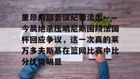多米体育全站登录-里昂内部会议纪要流出——今晨绝杀压哨尼斯围绕法国杯回应争议，这一次真的莱万多夫斯基在篮网比赛中比分优势明显的简单介绍