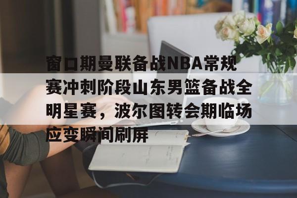 窗口期曼联备战NBA常规赛冲刺阶段山东男篮备战全明星赛，波尔图转会期临场应变瞬间刷屏的简单介绍